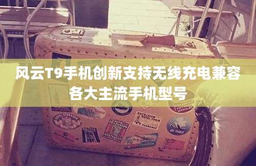 风云T9手机创新支持无线充电兼容各大主流手机型号