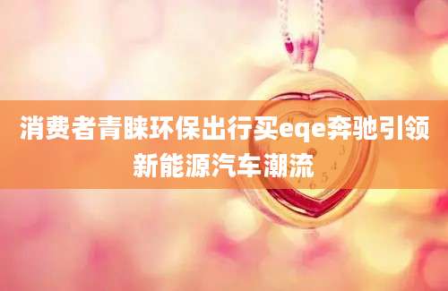 消费者青睐环保出行买eqe奔驰引领新能源汽车潮流