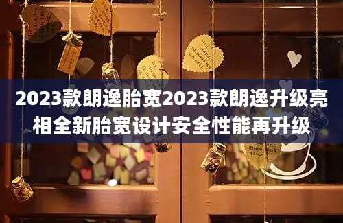 2023款朗逸胎宽2023款朗逸升级亮相全新胎宽设计安全性能再升级