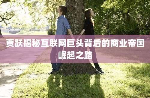 贾跃揭秘互联网巨头背后的商业帝国崛起之路
