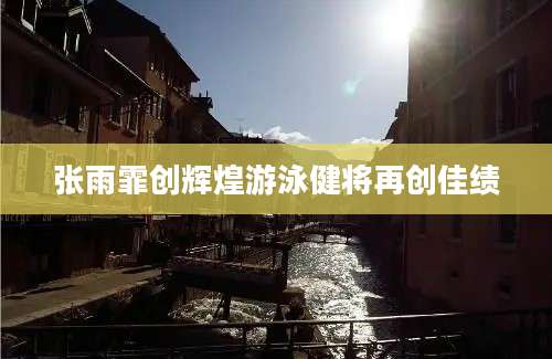 张雨霏创辉煌游泳健将再创佳绩