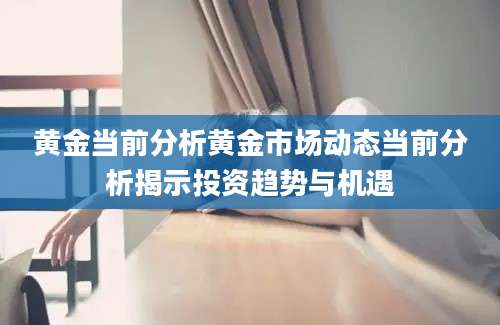 黄金当前分析黄金市场动态当前分析揭示投资趋势与机遇