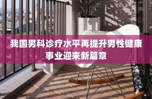 我国男科诊疗水平再提升男性健康事业迎来新篇章