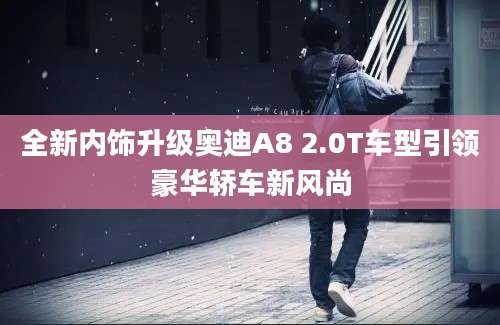 全新内饰升级奥迪A8 2.0T车型引领豪华轿车新风尚