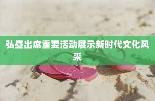 弘昼出席重要活动展示新时代文化风采