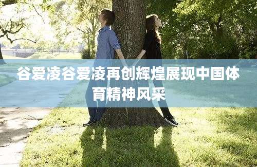 谷爱凌谷爱凌再创辉煌展现中国体育精神风采