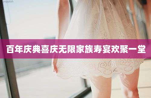 百年庆典喜庆无限家族寿宴欢聚一堂