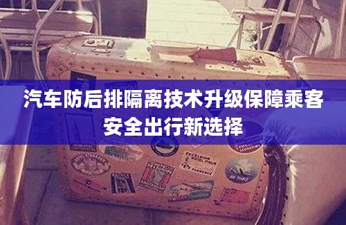 汽车防后排隔离技术升级保障乘客安全出行新选择