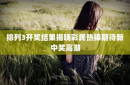 排列3开奖结果揭晓彩民热捧期待新中奖高潮