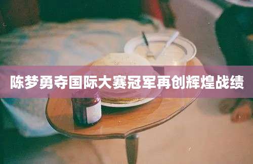 陈梦勇夺国际大赛冠军再创辉煌战绩