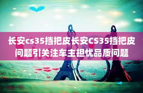长安cs35挡把皮长安CS35挡把皮问题引关注车主担忧品质问题