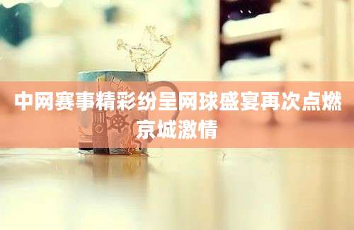 中网赛事精彩纷呈网球盛宴再次点燃京城激情