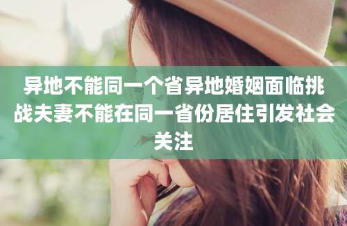 异地不能同一个省异地婚姻面临挑战夫妻不能在同一省份居住引发社会关注