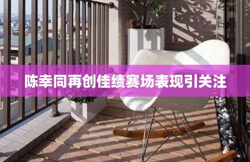 陈幸同再创佳绩赛场表现引关注