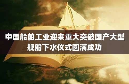 中国船舶工业迎来重大突破国产大型舰船下水仪式圆满成功