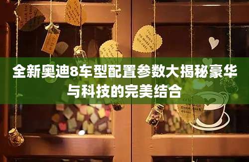 全新奥迪8车型配置参数大揭秘豪华与科技的完美结合