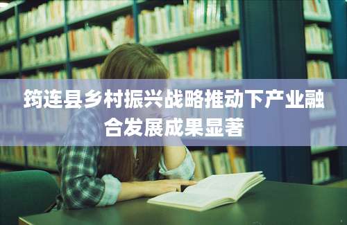 筠连县乡村振兴战略推动下产业融合发展成果显著