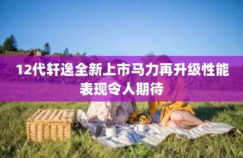12代轩逸全新上市马力再升级性能表现令人期待