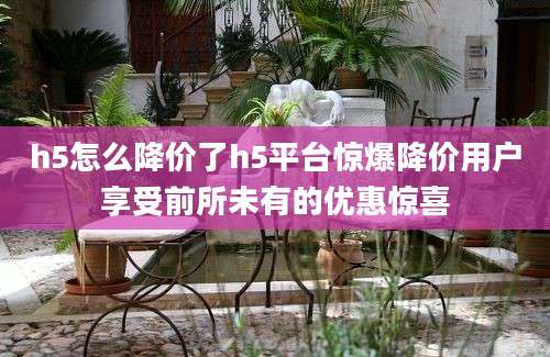 h5怎么降价了h5平台惊爆降价用户享受前所未有的优惠惊喜