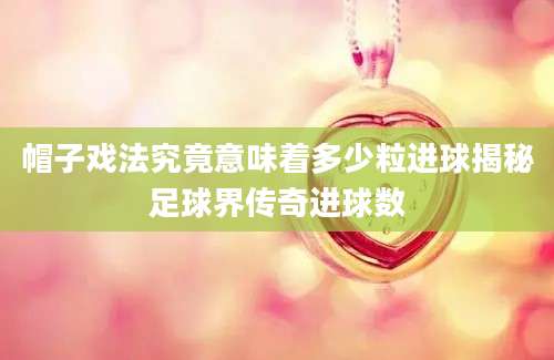 帽子戏法究竟意味着多少粒进球揭秘足球界传奇进球数