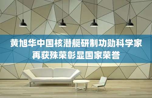 黄旭华中国核潜艇研制功勋科学家再获殊荣彰显国家荣誉