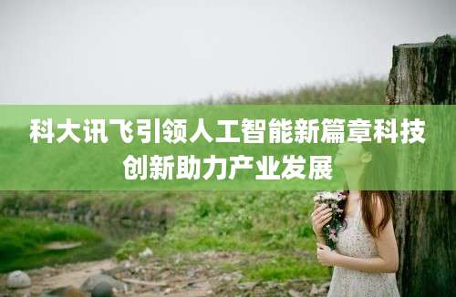 科大讯飞引领人工智能新篇章科技创新助力产业发展