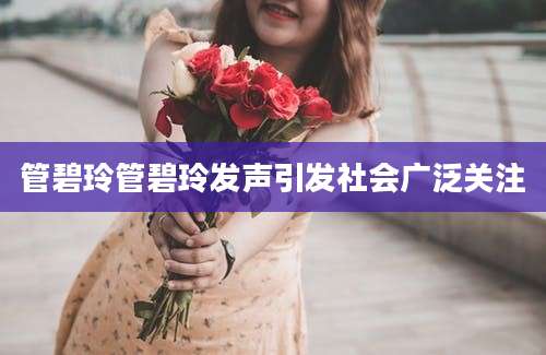 管碧玲管碧玲发声引发社会广泛关注