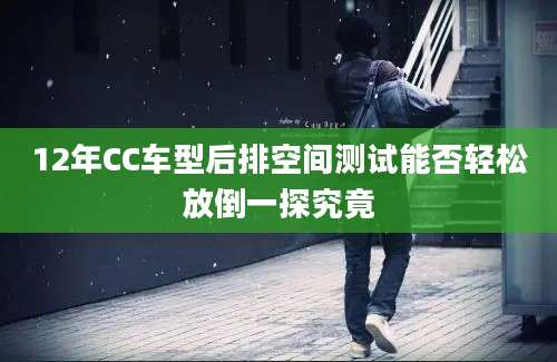 12年CC车型后排空间测试能否轻松放倒一探究竟