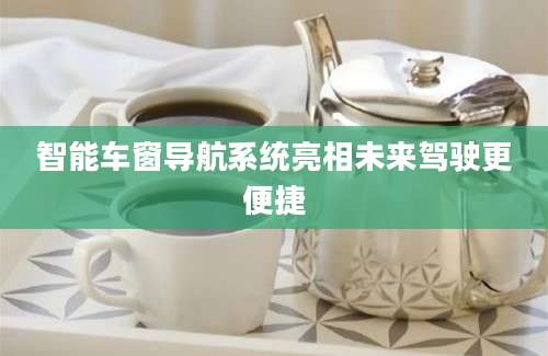智能车窗导航系统亮相未来驾驶更便捷