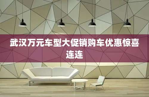 武汉万元车型大促销购车优惠惊喜连连