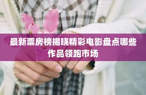 最新票房榜揭晓精彩电影盘点哪些作品领跑市场