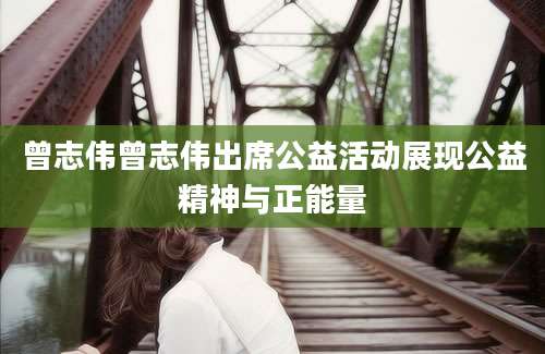 曾志伟曾志伟出席公益活动展现公益精神与正能量