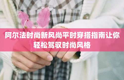 阿尔法时尚新风尚平时穿搭指南让你轻松驾驭时尚风格