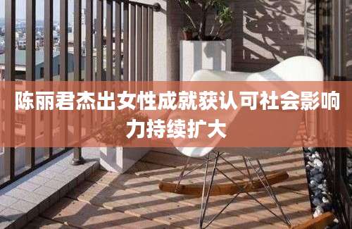 陈丽君杰出女性成就获认可社会影响力持续扩大