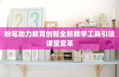 粉笔助力教育创新全新教学工具引领课堂变革