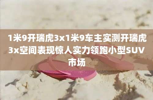 1米9开瑞虎3x1米9车主实测开瑞虎3x空间表现惊人实力领跑小型SUV市场
