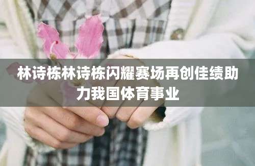 林诗栋林诗栋闪耀赛场再创佳绩助力我国体育事业