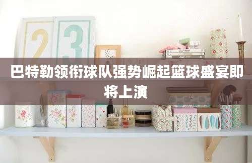 巴特勒领衔球队强势崛起篮球盛宴即将上演