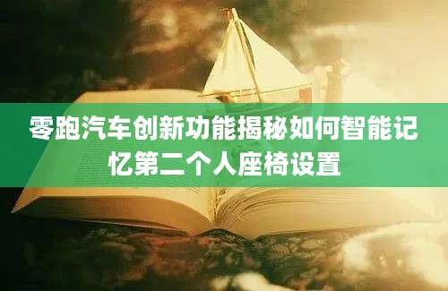 零跑汽车创新功能揭秘如何智能记忆第二个人座椅设置