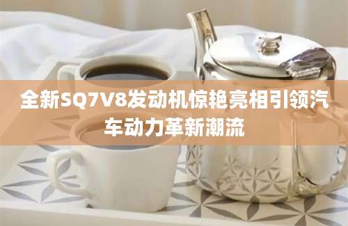 全新SQ7V8发动机惊艳亮相引领汽车动力革新潮流