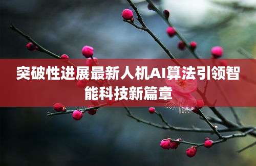 突破性进展最新人机AI算法引领智能科技新篇章
