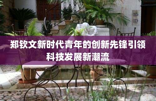 郑钦文新时代青年的创新先锋引领科技发展新潮流