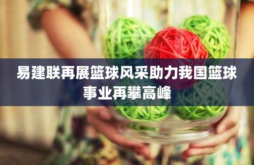 易建联再展篮球风采助力我国篮球事业再攀高峰