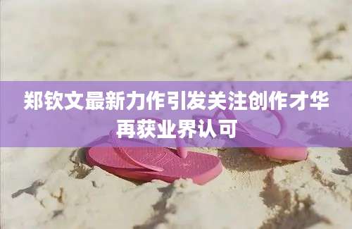 郑钦文最新力作引发关注创作才华再获业界认可