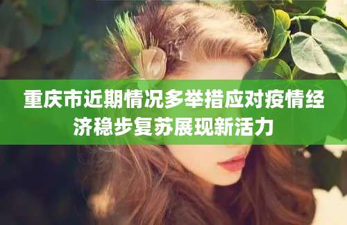 重庆市近期情况多举措应对疫情经济稳步复苏展现新活力