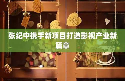张纪中携手新项目打造影视产业新篇章