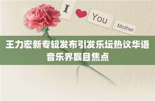 王力宏新专辑发布引发乐坛热议华语音乐界瞩目焦点