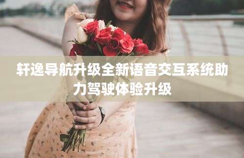 轩逸导航升级全新语音交互系统助力驾驶体验升级