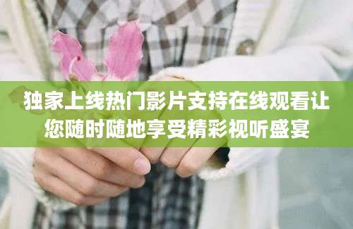 独家上线热门影片支持在线观看让您随时随地享受精彩视听盛宴