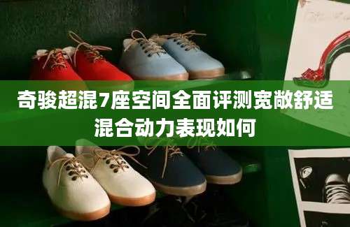 奇骏超混7座空间全面评测宽敞舒适混合动力表现如何